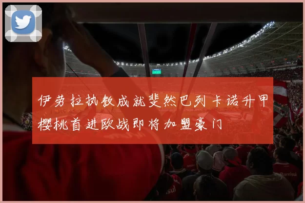 伊劳拉执教成就斐然巴列卡诺升甲樱桃首进欧战即将加盟豪门