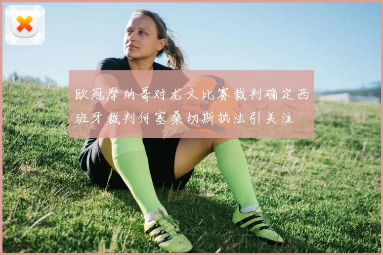 欧冠摩纳哥对尤文比赛裁判确定西班牙裁判何塞桑切斯执法引关注