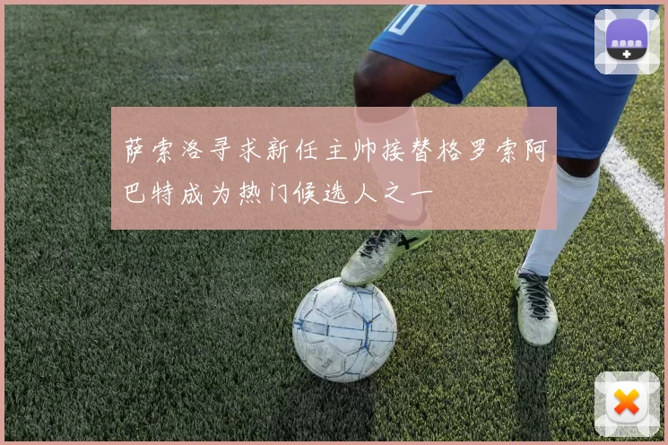 萨索洛寻求新任主帅接替格罗索阿巴特成为热门候选人之一