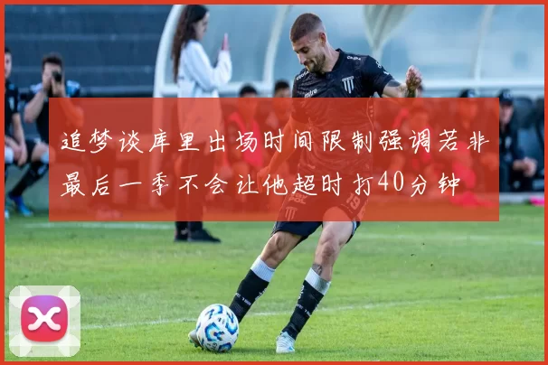 追梦谈库里出场时间限制强调若非最后一季不会让他超时打40分钟
