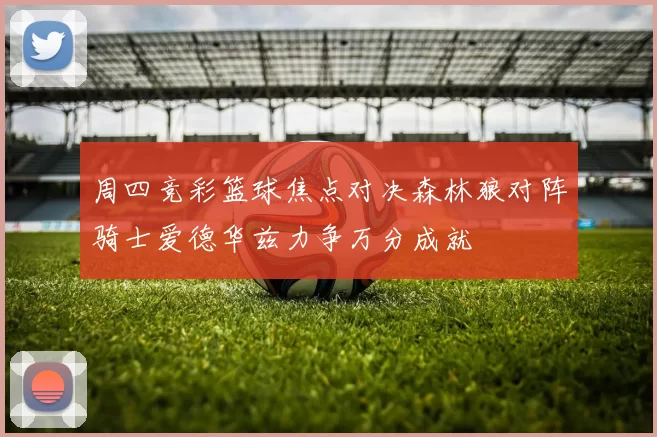 周四竞彩篮球焦点对决森林狼对阵骑士爱德华兹力争万分成就