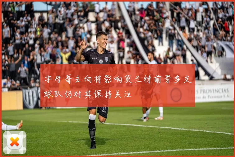 字母哥去向将影响莫兰特前景多支球队仍对其保持关注
