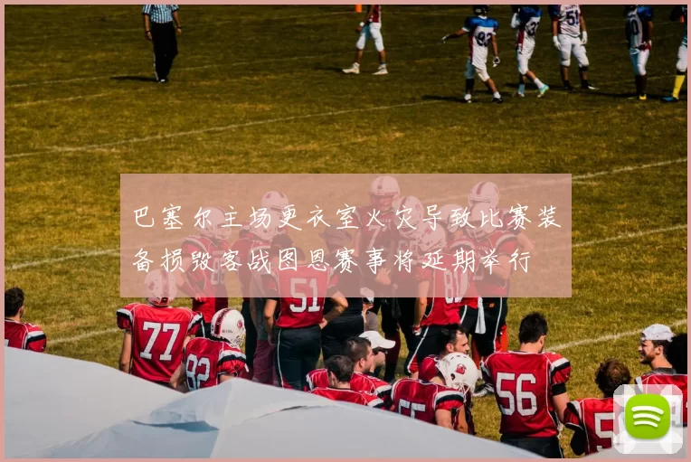 巴塞尔主场更衣室火灾导致比赛装备损毁客战图恩赛事将延期举行