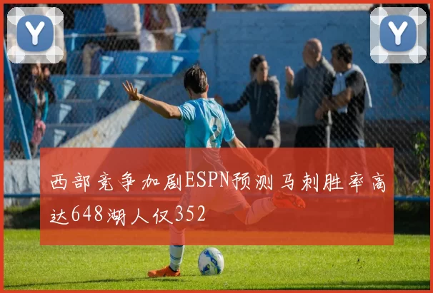 西部竞争加剧ESPN预测马刺胜率高达648湖人仅352