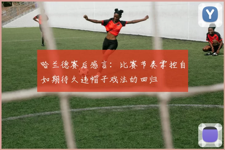 哈兰德赛后感言：比赛节奏掌控自如期待久违帽子戏法的回归