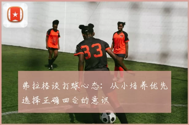 弗拉格谈打球心态：从小培养优先选择正确回合的意识