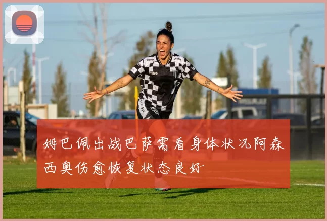 姆巴佩出战巴萨需看身体状况阿森西奥伤愈恢复状态良好
