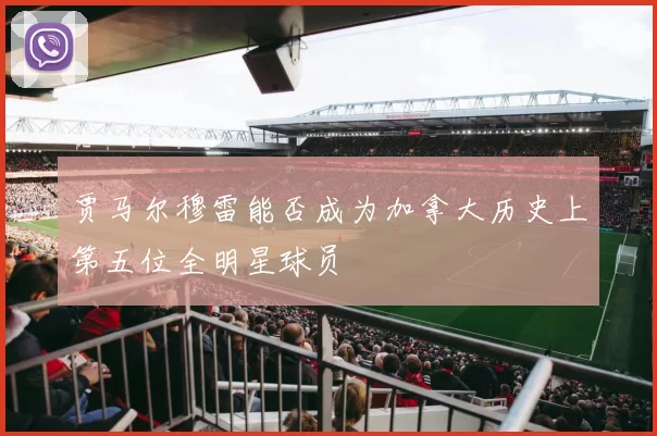 贾马尔穆雷能否成为加拿大历史上第五位全明星球员