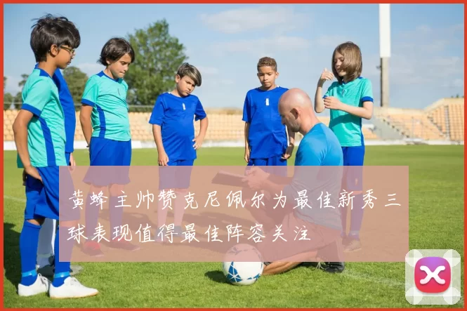 黄蜂主帅赞克尼佩尔为最佳新秀三球表现值得最佳阵容关注
