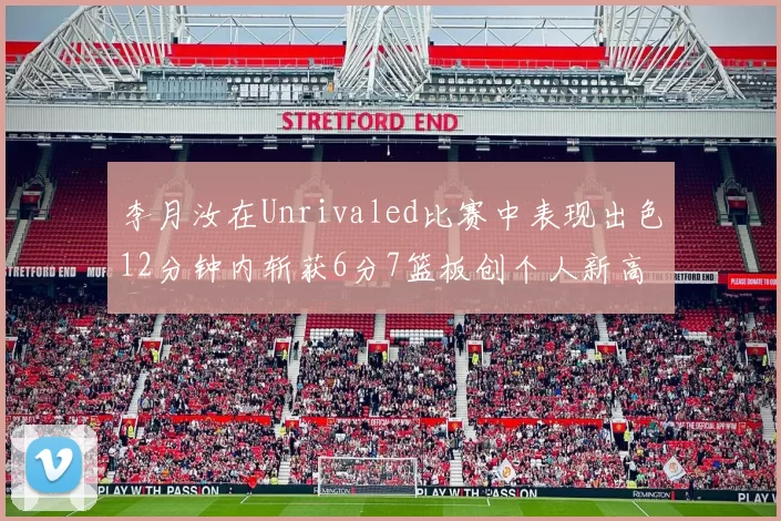 李月汝在Unrivaled比赛中表现出色12分钟内斩获6分7篮板创个人新高