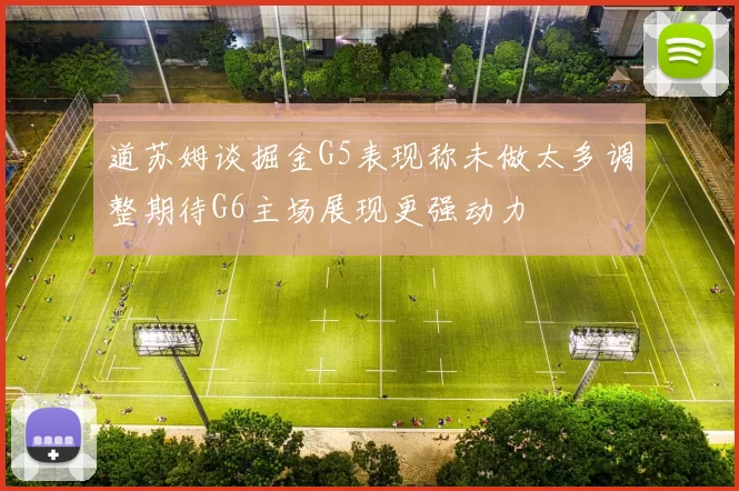 道苏姆谈掘金G5表现称未做太多调整期待G6主场展现更强动力