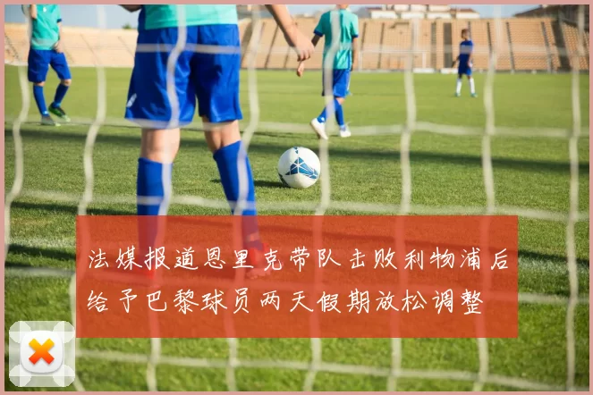 法媒报道恩里克带队击败利物浦后给予巴黎球员两天假期放松调整