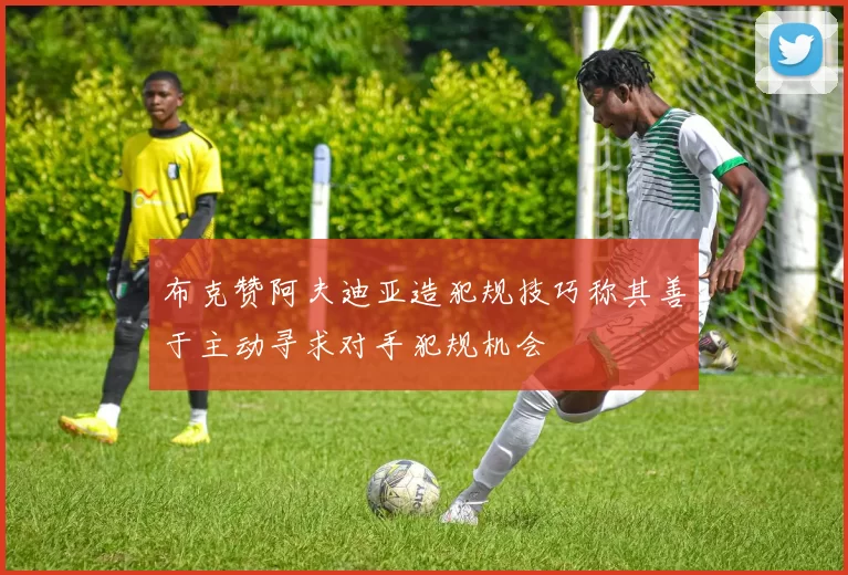 布克赞阿夫迪亚造犯规技巧称其善于主动寻求对手犯规机会