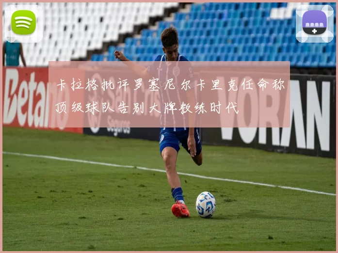 卡拉格批评罗塞尼尔卡里克任命称顶级球队告别大牌教练时代