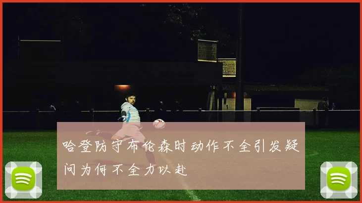哈登防守布伦森时动作不全引发疑问为何不全力以赴