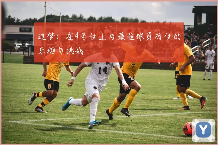 追梦：在4号位上与最佳球员对位的乐趣与挑战