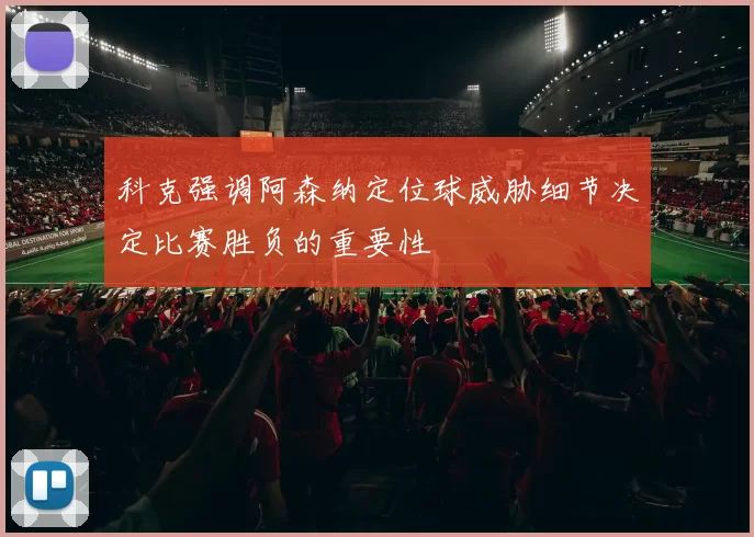 科克强调阿森纳定位球威胁细节决定比赛胜负的重要性