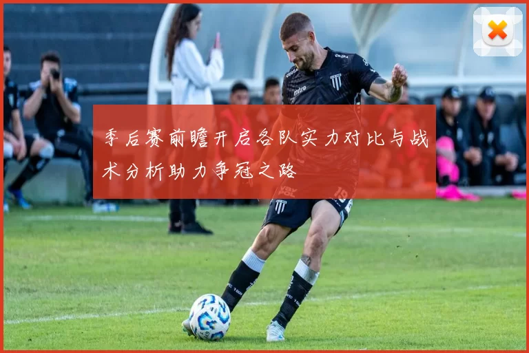 季后赛前瞻开启各队实力对比与战术分析助力争冠之路