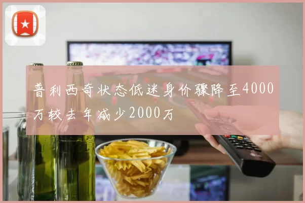 普利西奇状态低迷身价骤降至4000万较去年减少2000万