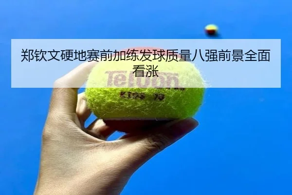 郑钦文硬地赛前加练发球质量八强前景全面看涨